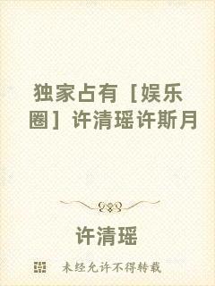 獨(dú)家占有［娛樂圈］許清瑤許斯月