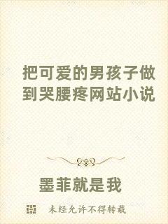把可愛(ài)的男孩子做到哭腰疼網(wǎng)站小說(shuō)